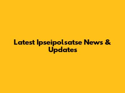Latest Ipseipolsatse News & Updates
