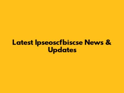 Latest Ipseoscfbiscse News & Updates