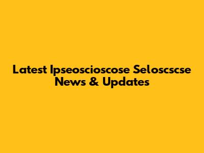 Latest Ipseoscioscose Seloscscse News & Updates