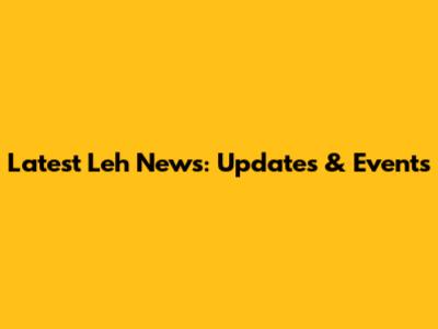 Latest Leh News: Updates & Events