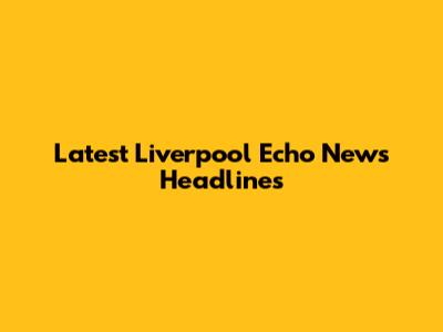 Latest Liverpool Echo News Headlines