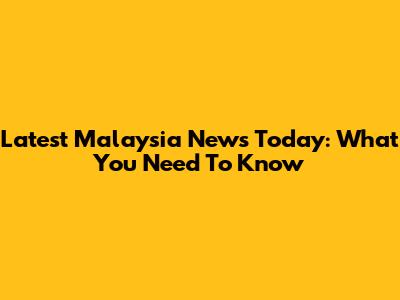 Latest Malaysia News Today: What You Need To Know