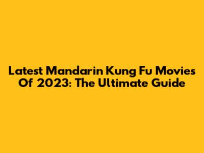 Latest Mandarin Kung Fu Movies Of 2023: The Ultimate Guide