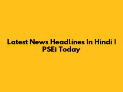 Latest News Headlines In Hindi | PSEi Today