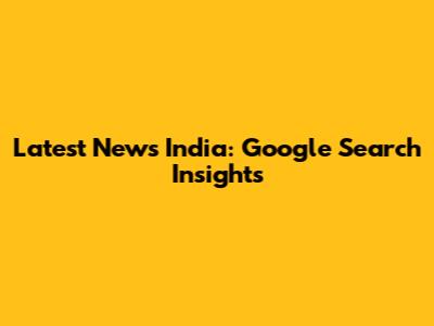 Latest News India: Google Search Insights