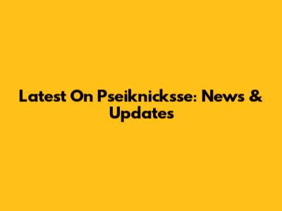 Latest On Pseiknicksse: News & Updates