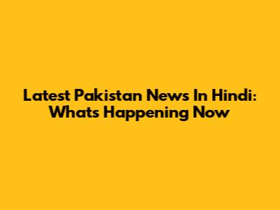 Latest Pakistan News In Hindi: What's Happening Now