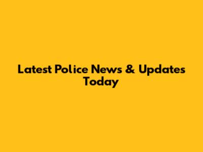 Latest Police News & Updates Today
