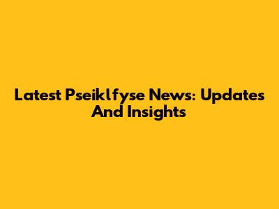 Latest Pseiklfyse News: Updates And Insights