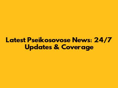 Latest Pseikosovose News: 24/7 Updates & Coverage