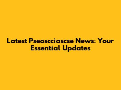 Latest Pseoscciascse News: Your Essential Updates