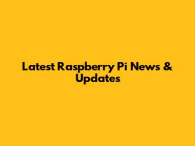 Latest Raspberry Pi News & Updates