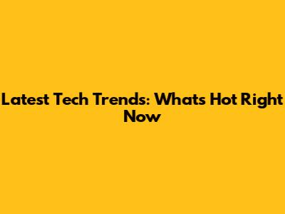 Latest Tech Trends: What's Hot Right Now