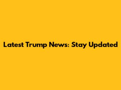 Latest Trump News: Stay Updated