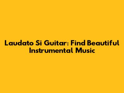 Laudato Si' Guitar: Find Beautiful Instrumental Music