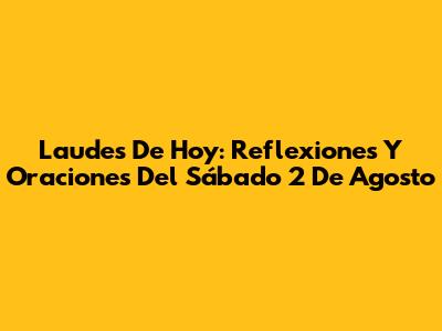 Laudes De Hoy: Reflexiones Y Oraciones Del Sábado 2 De Agosto