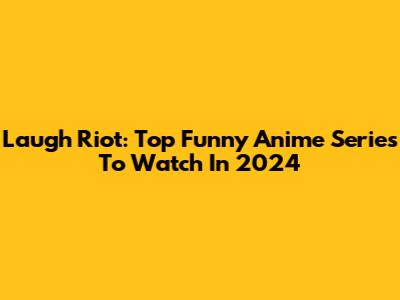 Laugh Riot: Top Funny Anime Series To Watch In 2024