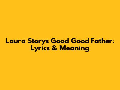 Laura Story's "Good Good Father": Lyrics & Meaning