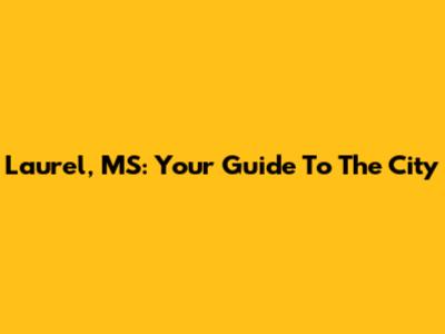 Laurel, MS: Your Guide To The City