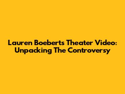 Lauren Boebert's Theater Video: Unpacking The Controversy