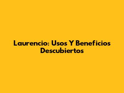 Laurencio: Usos Y Beneficios Descubiertos