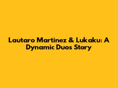 Lautaro Martinez & Lukaku: A Dynamic Duo's Story