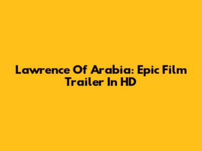 Lawrence Of Arabia: Epic Film Trailer In HD