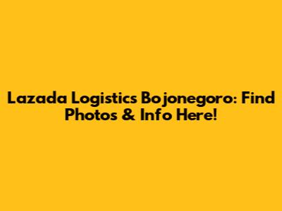 Lazada Logistics Bojonegoro: Find Photos & Info Here!