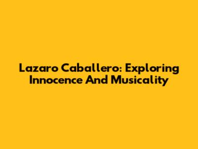 Lazaro Caballero: Exploring Innocence And Musicality