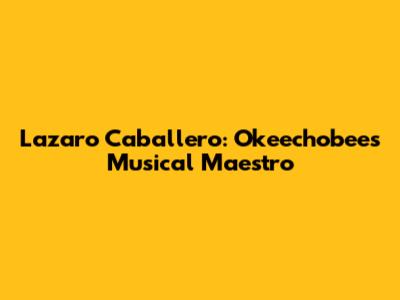 Lazaro Caballero: Okeechobee's Musical Maestro