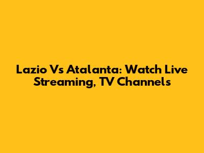 Lazio Vs Atalanta: Watch Live Streaming, TV Channels