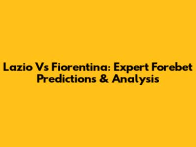 Lazio Vs Fiorentina: Expert Forebet Predictions & Analysis
