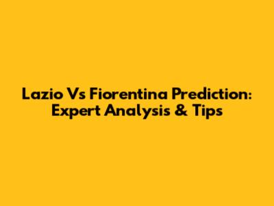 Lazio Vs Fiorentina Prediction: Expert Analysis & Tips