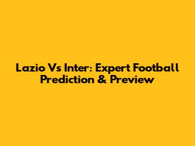 Lazio Vs Inter: Expert Football Prediction & Preview