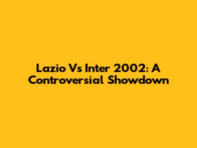 Lazio Vs Inter 2002: A Controversial Showdown