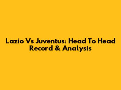 Lazio Vs Juventus: Head To Head Record & Analysis