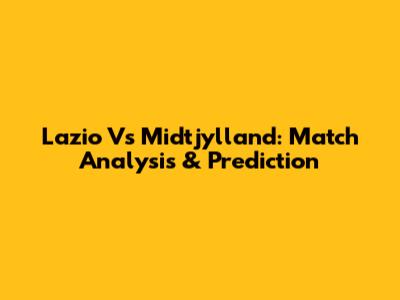 Lazio Vs Midtjylland: Match Analysis & Prediction