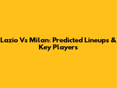 Lazio Vs Milan: Predicted Lineups & Key Players