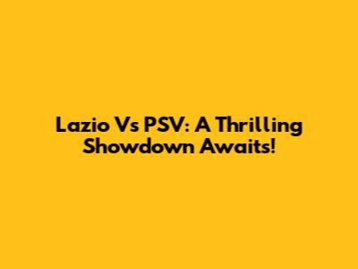 Lazio Vs PSV: A Thrilling Showdown Awaits!
