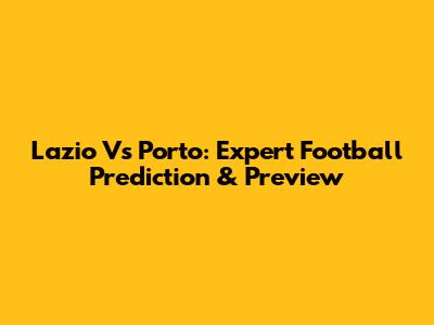 Lazio Vs Porto: Expert Football Prediction & Preview