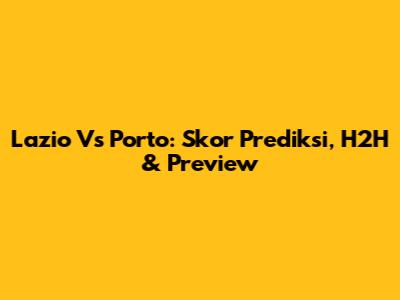 Lazio Vs Porto: Skor Prediksi, H2H & Preview