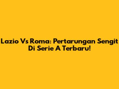 Lazio Vs Roma: Pertarungan Sengit Di Serie A Terbaru!