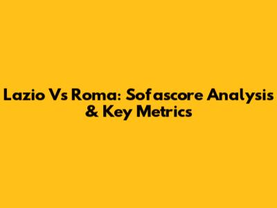 Lazio Vs Roma: Sofascore Analysis & Key Metrics