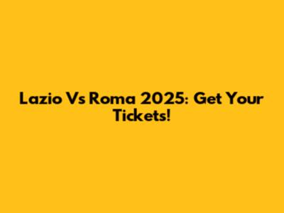 Lazio Vs Roma 2025: Get Your Tickets!