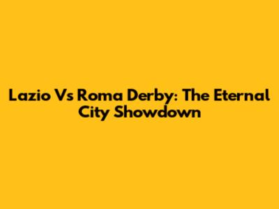 Lazio Vs Roma Derby: The Eternal City Showdown