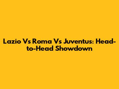 Lazio Vs Roma Vs Juventus: Head-to-Head Showdown