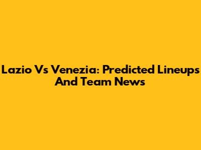 Lazio Vs Venezia: Predicted Lineups And Team News