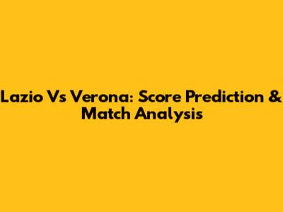 Lazio Vs Verona: Score Prediction & Match Analysis