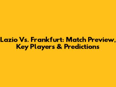 Lazio Vs. Frankfurt: Match Preview, Key Players & Predictions
