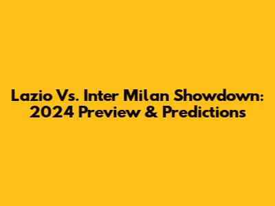 Lazio Vs. Inter Milan Showdown: 2024 Preview & Predictions